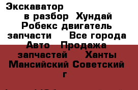 Экскаватор Hyundai Robex 1300 в разбор (Хундай Робекс двигатель запчасти)  - Все города Авто » Продажа запчастей   . Ханты-Мансийский,Советский г.